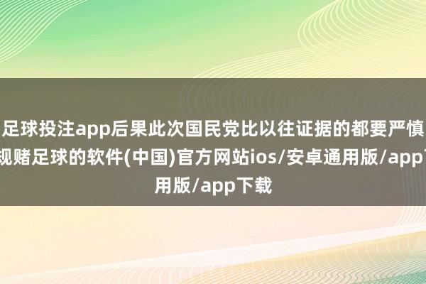 足球投注app后果此次国民党比以往证据的都要严慎-正规赌足球的软件(中国)官方网站ios/安卓通用版