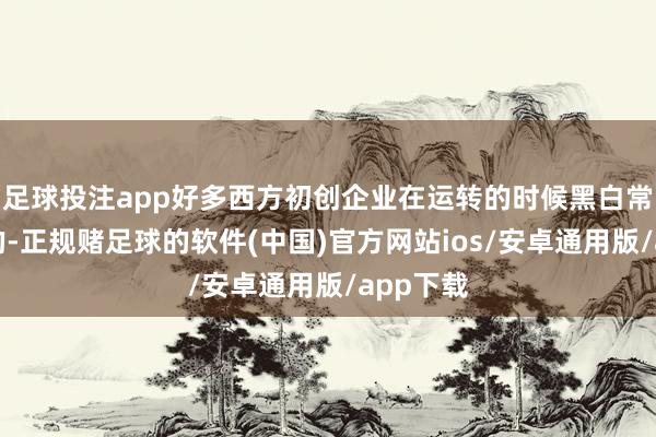 足球投注app好多西方初创企业在运转的时候黑白常量子式的-正规赌足球的软件(中国)官方网站ios/安