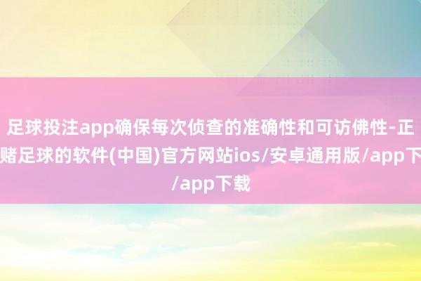 足球投注app确保每次侦查的准确性和可访佛性-正规赌足球的软件(中国)官方网站ios/安卓通用版/app下载