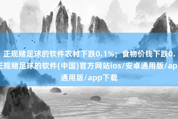 正规赌足球的软件农村下跌0.1%；食物价钱下跌0.6%-正规赌足球的软件(中国)官方网站ios/安卓