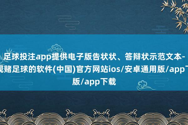 足球投注app提供电子版告状状、答辩状示范文本-正规赌足球的软件(中国)官方网站ios/安卓通用版/