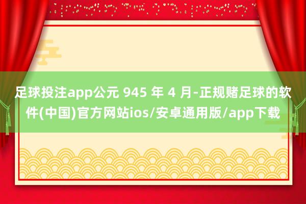 足球投注app公元 945 年 4 月-正规赌足球的软件(中国)官方网站ios/安卓通用版/app下