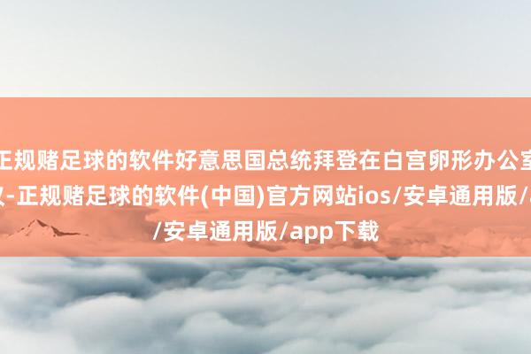 正规赌足球的软件好意思国总统拜登在白宫卵形办公室召开会议-正规赌足球的软件(中国)官方网站ios/安卓通用版/app下载