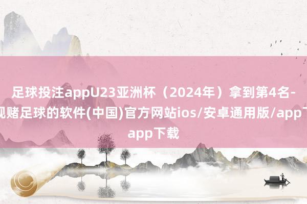 足球投注appU23亚洲杯（2024年）拿到第4名-正规赌足球的软件(中国)官方网站ios/安卓通用版/app下载