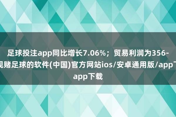 足球投注app同比增长7.06%；贸易利润为356-正规赌足球的软件(中国)官方网站ios/安卓通用版/app下载