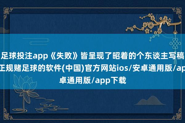 足球投注app《失败》皆呈现了昭着的个东谈主写稿特色-正规赌足球的软件(中国)官方网站ios/安卓通用版/app下载