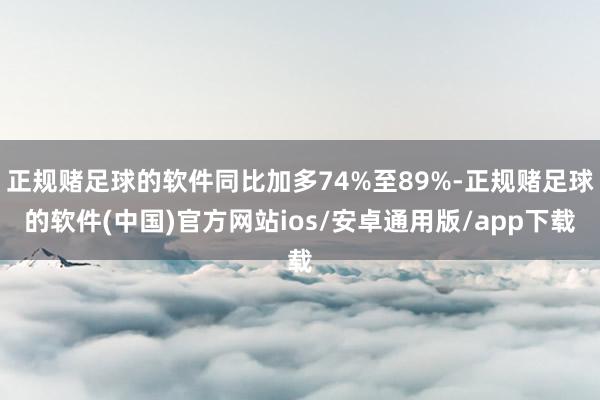 正规赌足球的软件同比加多74%至89%-正规赌足球的软件(中国)官方网站ios/安卓通用版/app下载