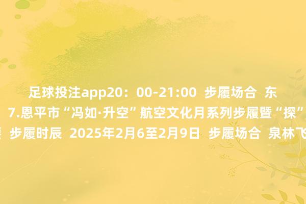 足球投注app20：00-21:00  步履场合  东成镇文化广场      贵寓图  7.恩平市“冯如·升空”航空文化月系列步履暨“探”索航空科普秘要  步履时辰  2025年2月6至2月9日  步履场合  泉林飞翔主题馆    贵寓图  剪辑：吴欣盈  供稿：东成镇党政和东说念主大办   -正规赌足球的软件(中国)官方网站ios/安卓通用版/app下载