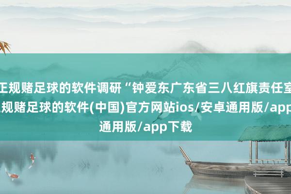 正规赌足球的软件调研“钟爱东广东省三八红旗责任室”-正规赌足球的软件(中国)官方网站ios/安卓通用版/app下载