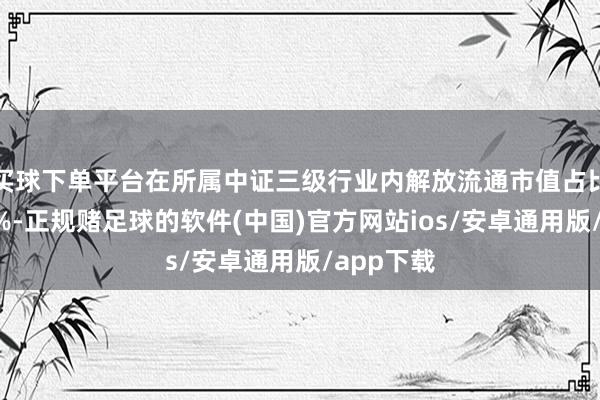 买球下单平台在所属中证三级行业内解放流通市值占比不低于2%-正规赌足球的软件(中国)官方网站ios/安卓通用版/app下载